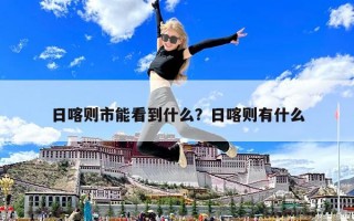 日喀則市能看到什么？日喀則有什么