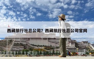 西藏旅行社總公司？西藏旅行社總公司官網