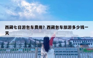 西藏七日游包車費用？西藏包車旅游多少錢一天