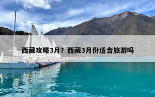 西藏攻略3月？西藏3月份適合旅游嗎
