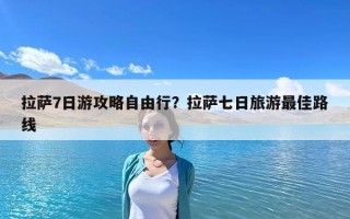 拉薩7日游攻略自由行？拉薩七日旅游最佳路線