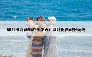 四月份西藏旅游多少天？四月份西藏好玩嗎