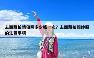 去西藏拍情侶照多少錢一次？去西藏拍婚紗照的注意事項
