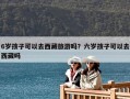 6歲孩子可以去西藏旅游嗎？六歲孩子可以去西藏嗎