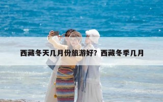 西藏冬天幾月份旅游好？西藏冬季幾月