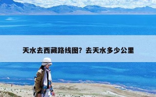 天水去西藏路線圖？去天水多少公里