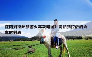 沈陽到拉薩旅游火車攻略圖？沈陽到拉薩的火車時刻表