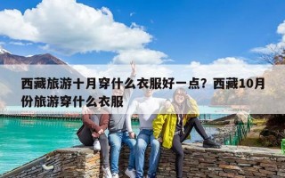 西藏旅游十月穿什么衣服好一點？西藏10月份旅游穿什么衣服