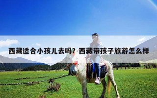 西藏適合小孩兒去嗎？西藏帶孩子旅游怎么樣