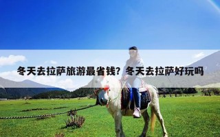 冬天去拉薩旅游最省錢？冬天去拉薩好玩嗎