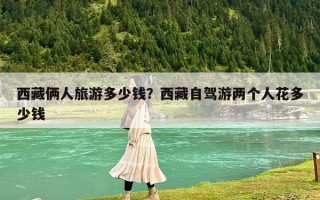 西藏倆人旅游多少錢？西藏自駕游兩個人花多少錢