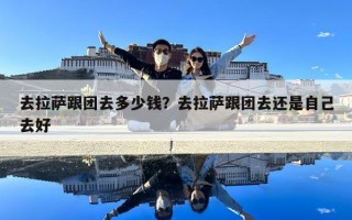 去拉薩跟團去多少錢？去拉薩跟團去還是自己去好