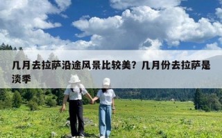 幾月去拉薩沿途風(fēng)景比較美？幾月份去拉薩是淡季