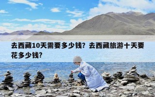 去西藏10天需要多少錢？去西藏旅游十天要花多少錢?