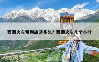 西藏火車專列旅游多久？西藏火車幾個小時