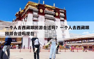 一個人去西藏跟團游合適嗎？一個人去西藏跟團游合適嗎現在