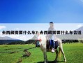 去西藏需要什么車？去西藏需要什么車合適