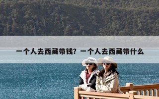 一個人去西藏帶錢？一個人去西藏帶什么