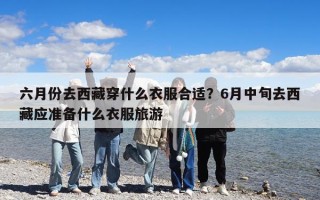 六月份去西藏穿什么衣服合適？6月中旬去西藏應準備什么衣服旅游