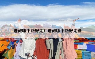 進(jìn)藏哪個(gè)路好走？進(jìn)藏哪個(gè)路好走些