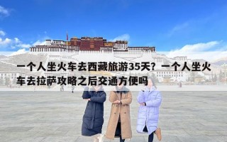 一個人坐火車去西藏旅游35天？一個人坐火車去拉薩攻略之后交通方便嗎
