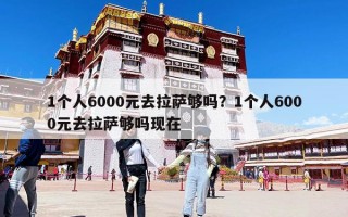 1個(gè)人6000元去拉薩夠嗎？1個(gè)人6000元去拉薩夠嗎現(xiàn)在