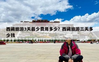 西藏旅游3天最少費用多少？西藏旅游三天多少錢