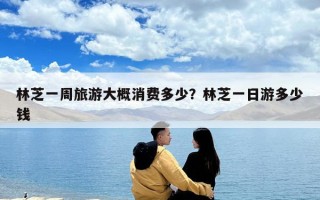 林芝一周旅游大概消費多少？林芝一日游多少錢
