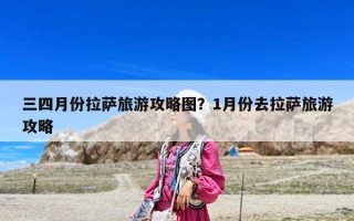 三四月份拉薩旅游攻略圖？1月份去拉薩旅游攻略