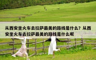 從西安坐火車去拉薩最美的路線是什么？從西安坐火車去拉薩最美的路線是什么呢