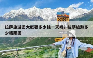 拉薩旅游團大概要多少錢一天呀？拉薩旅游多少錢跟團