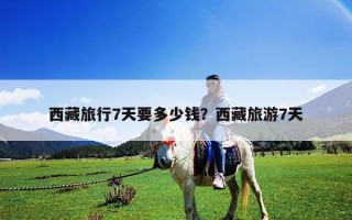 西藏旅行7天要多少錢？西藏旅游7天