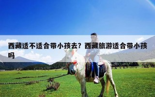 西藏適不適合帶小孩去？西藏旅游適合帶小孩嗎