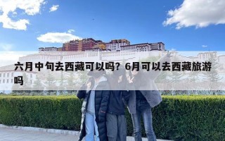 六月中旬去西藏可以嗎？6月可以去西藏旅游嗎