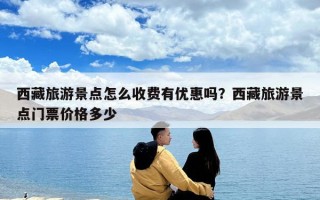 西藏旅游景點怎么收費有優惠嗎？西藏旅游景點門票價格多少
