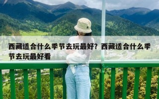 西藏適合什么季節(jié)去玩最好？西藏適合什么季節(jié)去玩最好看