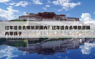 過年適合去哪旅游國內？過年適合去哪旅游國內帶孩子