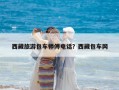 西藏旅游包車師傅電話？西藏包車網