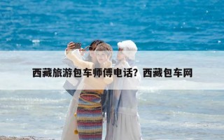 西藏旅游包車師傅電話？西藏包車網