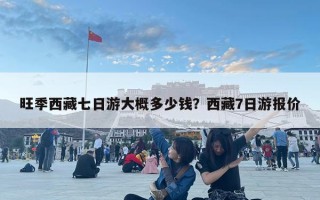 旺季西藏七日游大概多少錢？西藏7日游報價