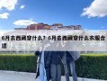 6月去西藏穿什么？6月去西藏穿什么衣服合適