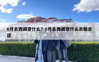 6月去西藏穿什么？6月去西藏穿什么衣服合適