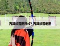 西藏旅游圖路線(xiàn)？西藏旅游地圖