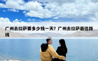 廣州去拉薩要多少錢一天？廣州去拉薩最佳路線