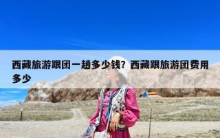 西藏旅游跟團一趟多少錢？西藏跟旅游團費用多少