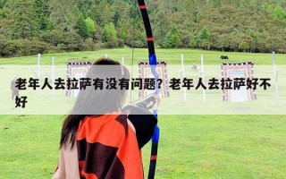 老年人去拉薩有沒有問題？老年人去拉薩好不好