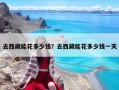 去西藏能花多少錢？去西藏能花多少錢一天