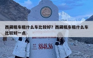 西藏租車租什么車比較好？西藏租車租什么車比較好一點(diǎn)