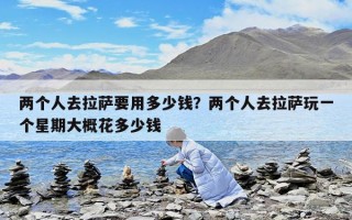 兩個人去拉薩要用多少錢？兩個人去拉薩玩一個星期大概花多少錢