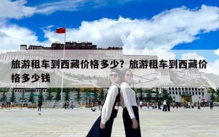旅游租車到西藏價格多少？旅游租車到西藏價格多少錢